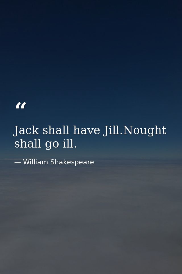 Jack shall have Jill.Nought shall go ill. — William Shakespeare