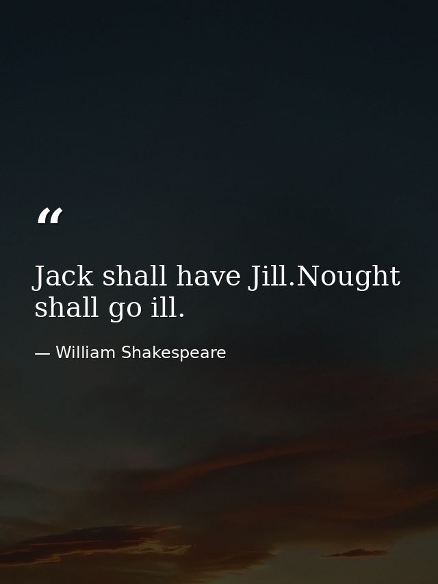Jack shall have Jill.Nought shall go ill. — William Shakespeare