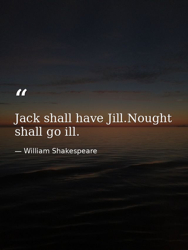 Jack shall have Jill.Nought shall go ill. — William Shakespeare