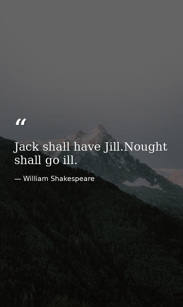 Jack shall have Jill.Nought shall go ill. — William Shakespeare