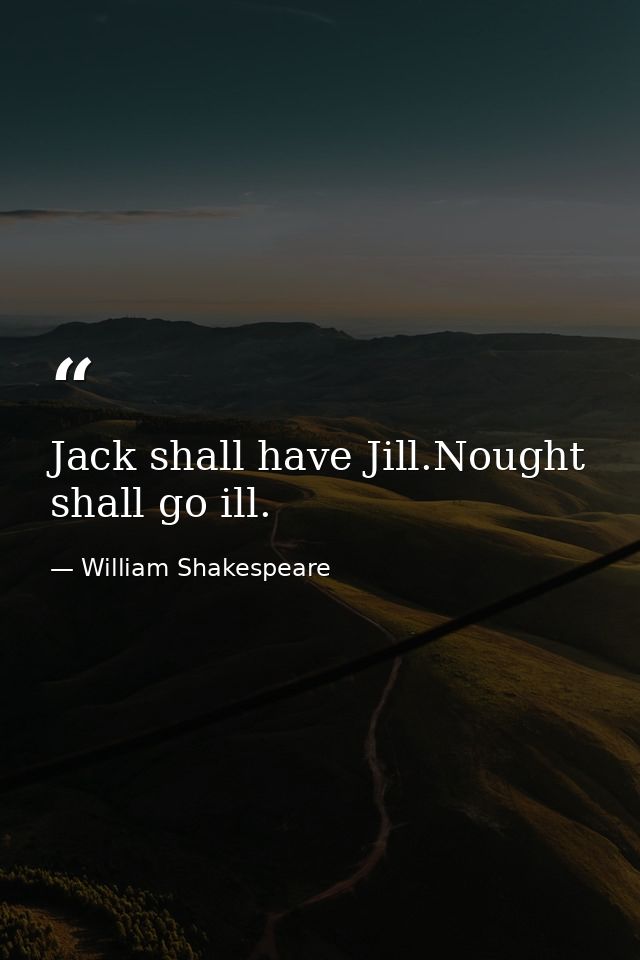 Jack shall have Jill.Nought shall go ill. — William Shakespeare