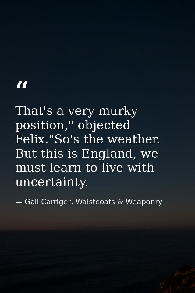 That's a very murky position," objected Felix."So's the weather. But this is England, we must learn to live with uncerta — Gail Carriger, Waistcoats & Weaponry
