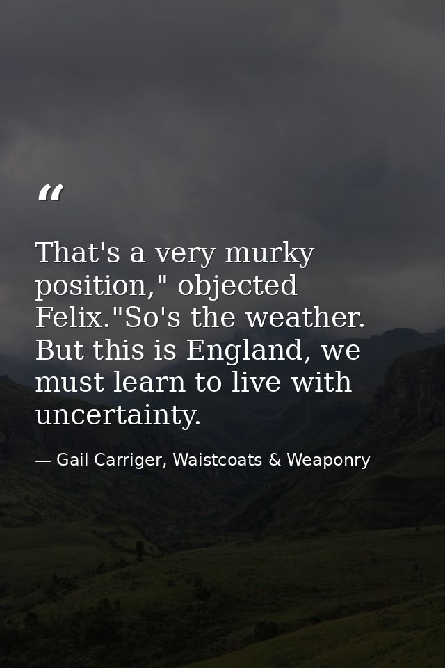 That's a very murky position," objected Felix."So's the weather. But this is England, we must learn to live with uncerta — Gail Carriger, Waistcoats & Weaponry