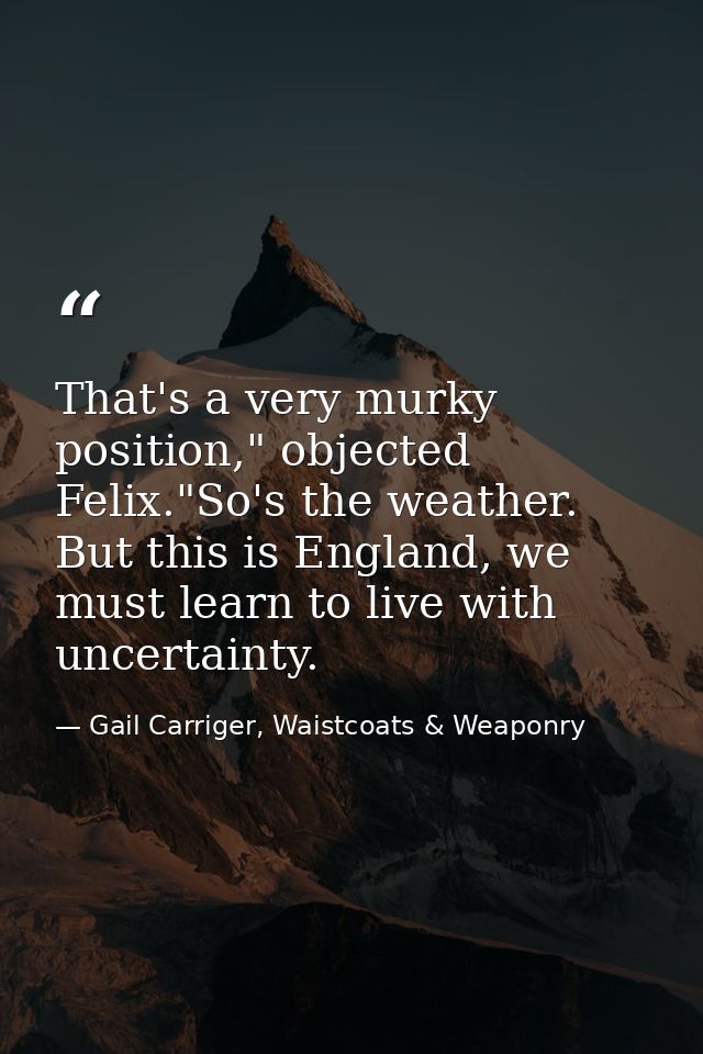 That's a very murky position," objected Felix."So's the weather. But this is England, we must learn to live with uncerta — Gail Carriger, Waistcoats & Weaponry