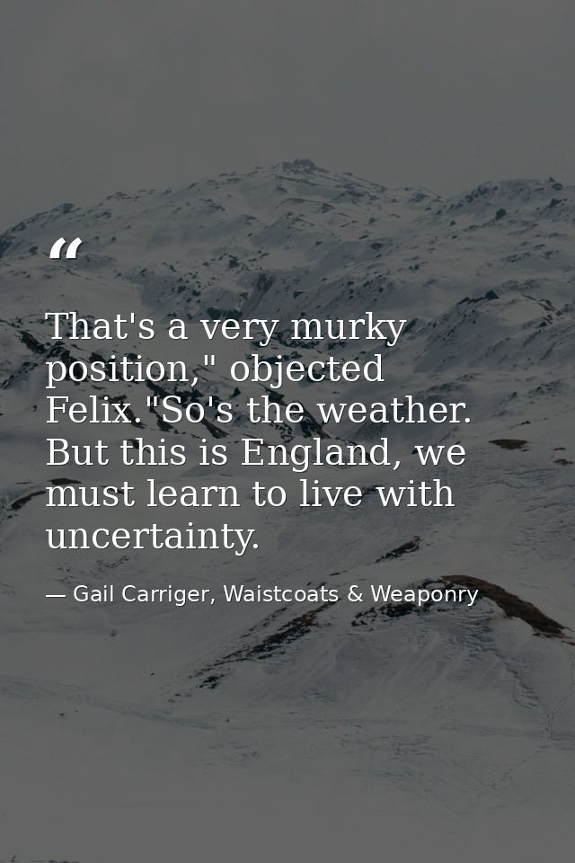 That's a very murky position," objected Felix."So's the weather. But this is England, we must learn to live with uncerta — Gail Carriger, Waistcoats & Weaponry