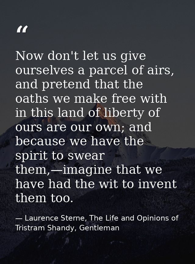 Now don't let us give ourselves a parcel of airs, and pretend that the oaths we make free with in this land of liberty o — Laurence Sterne, The Life and Opinions of Tristram Shandy, Gentleman