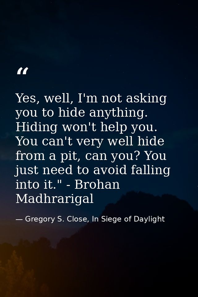 Yes, well, I'm not asking you to hide anything. Hiding won't help you. You can't very well hide from a pit, can you? You — Gregory S. Close, In Siege of Daylight
