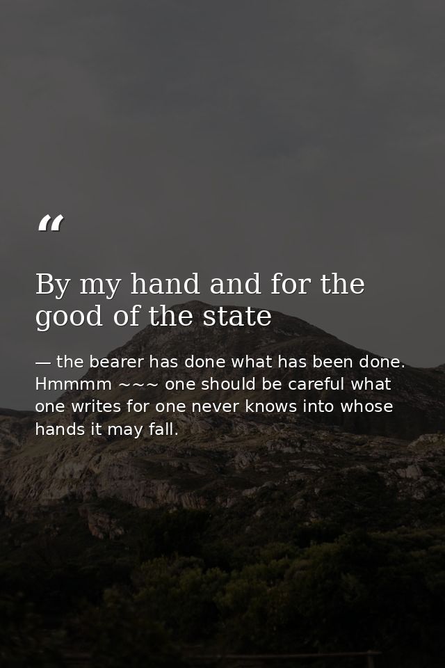 By my hand and for the good of the state — the bearer has done what has been done. Hmmmm ~~~ one should be careful what one writes for one never knows into whose hands it may fall.