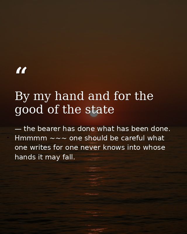 By my hand and for the good of the state — the bearer has done what has been done. Hmmmm ~~~ one should be careful what one writes for one never knows into whose hands it may fall.