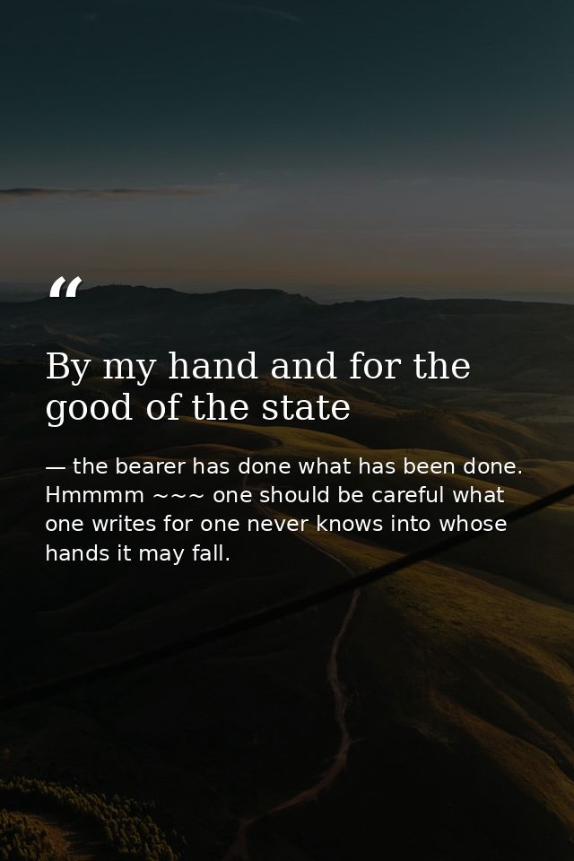 By my hand and for the good of the state — the bearer has done what has been done. Hmmmm ~~~ one should be careful what one writes for one never knows into whose hands it may fall.
