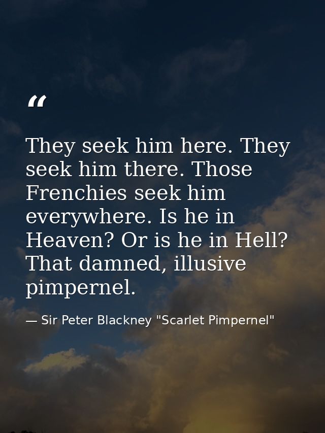 They seek him here. They seek him there. Those Frenchies seek him everywhere. Is he in Heaven? Or is he in Hell? That da — Sir Peter Blackney "Scarlet Pimpernel"