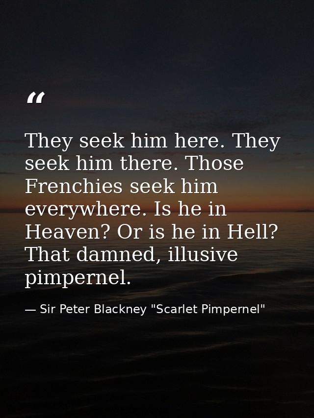 They seek him here. They seek him there. Those Frenchies seek him everywhere. Is he in Heaven? Or is he in Hell? That da — Sir Peter Blackney "Scarlet Pimpernel"