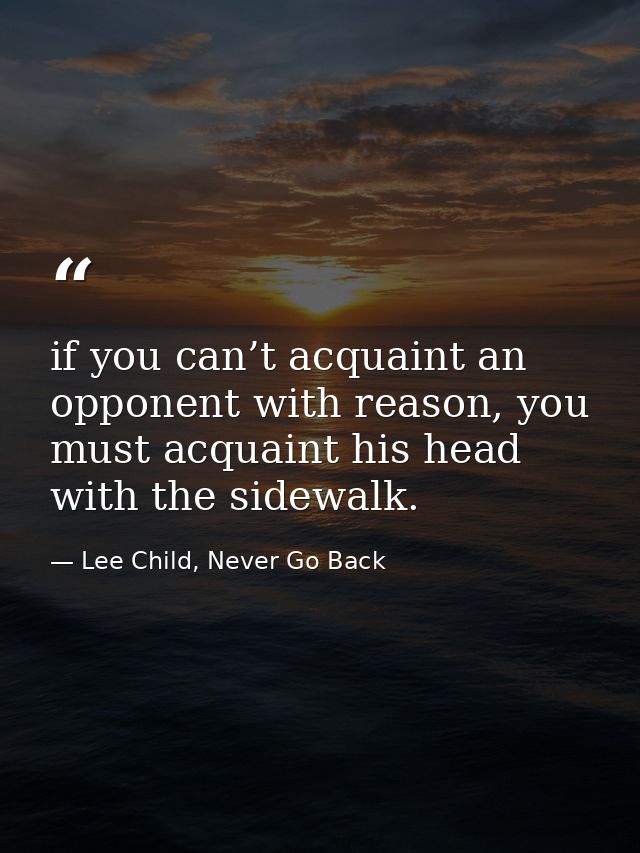 if you can’t acquaint an opponent with reason, you must acquaint his head with the sidewalk. — Lee Child, Never Go Back
