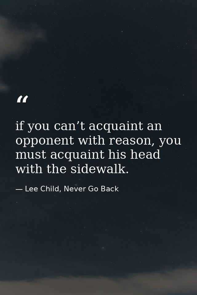 if you can’t acquaint an opponent with reason, you must acquaint his head with the sidewalk. — Lee Child, Never Go Back