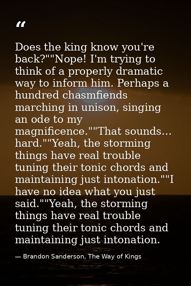 Does the king know you're back?""Nope! I'm trying to think of a properly dramatic way to inform him. Perhaps a hundred c — Brandon Sanderson, The Way of Kings