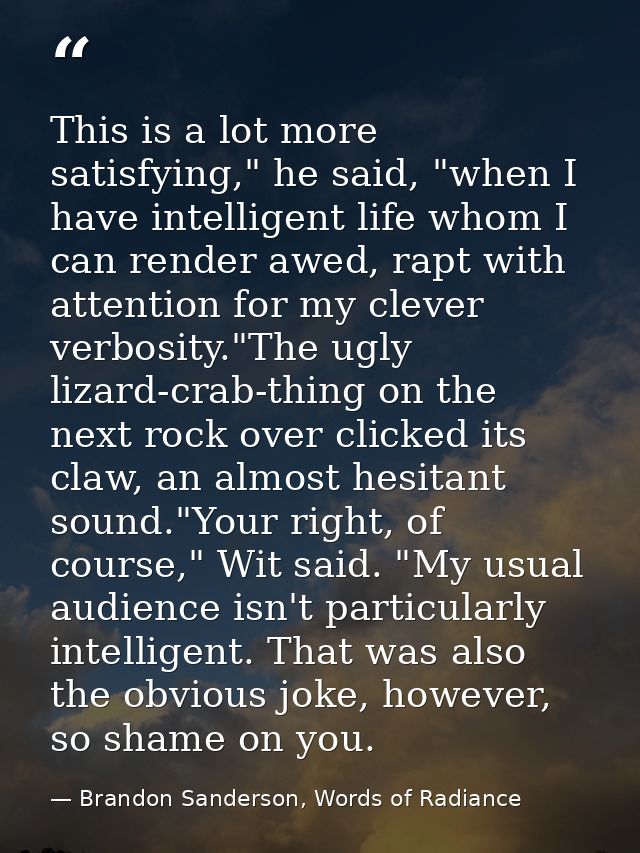 This is a lot more satisfying," he said, "when I have intelligent life whom I can render awed, rapt with attention for m — Brandon Sanderson, Words of Radiance