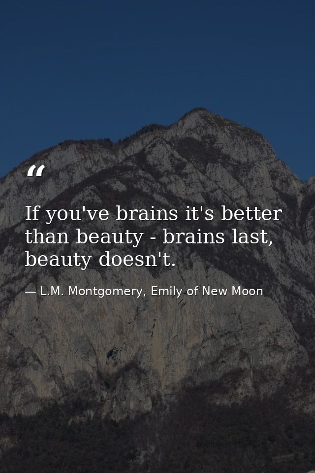 If you've brains it's better than beauty - brains last, beauty doesn't. — L.M. Montgomery, Emily of New Moon