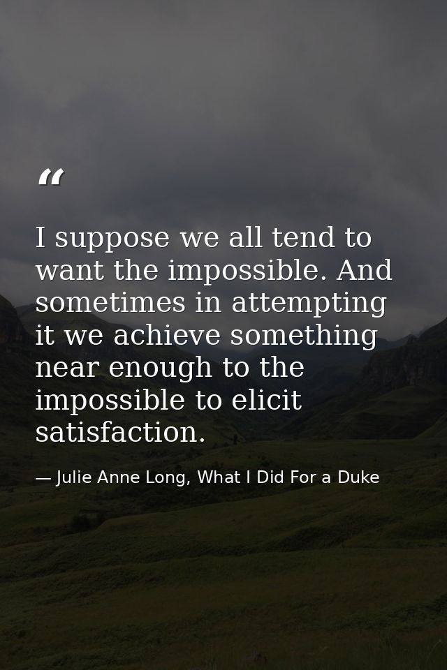 I suppose we all tend to want the impossible. And sometimes in attempting it we achieve something near enough to the imp — Julie Anne Long, What I Did For a Duke