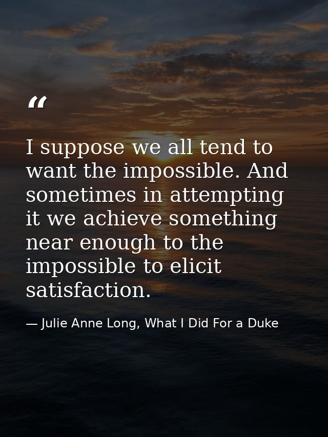 I suppose we all tend to want the impossible. And sometimes in attempting it we achieve something near enough to the imp — Julie Anne Long, What I Did For a Duke