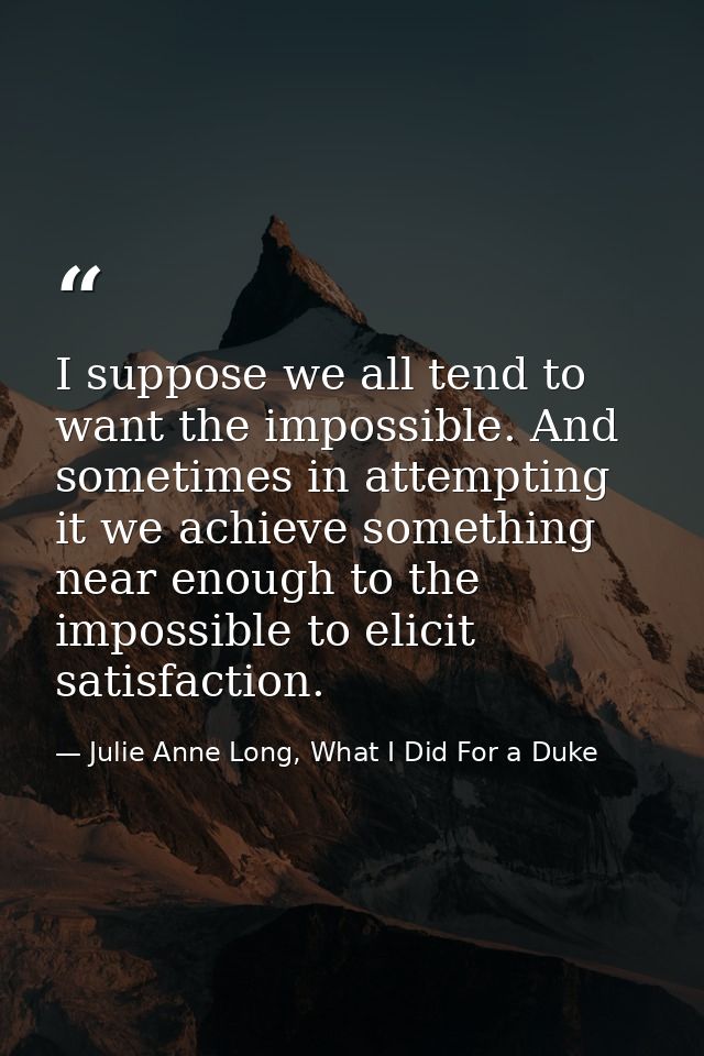I suppose we all tend to want the impossible. And sometimes in attempting it we achieve something near enough to the imp — Julie Anne Long, What I Did For a Duke