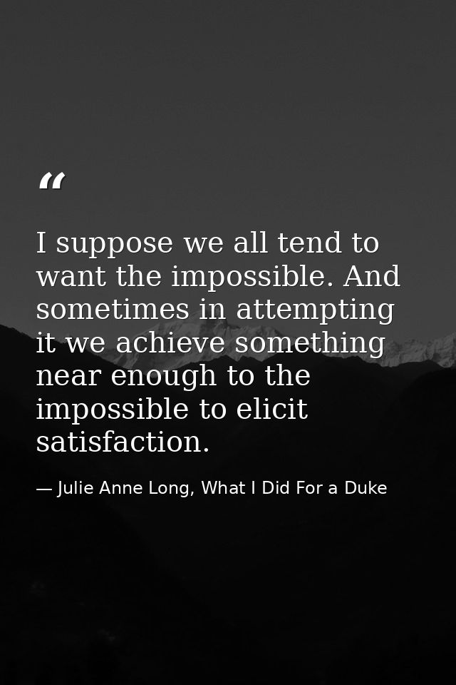 I suppose we all tend to want the impossible. And sometimes in attempting it we achieve something near enough to the imp — Julie Anne Long, What I Did For a Duke