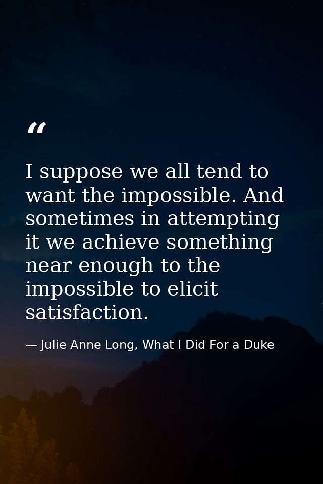 I suppose we all tend to want the impossible. And sometimes in attempting it we achieve something near enough to the imp — Julie Anne Long, What I Did For a Duke