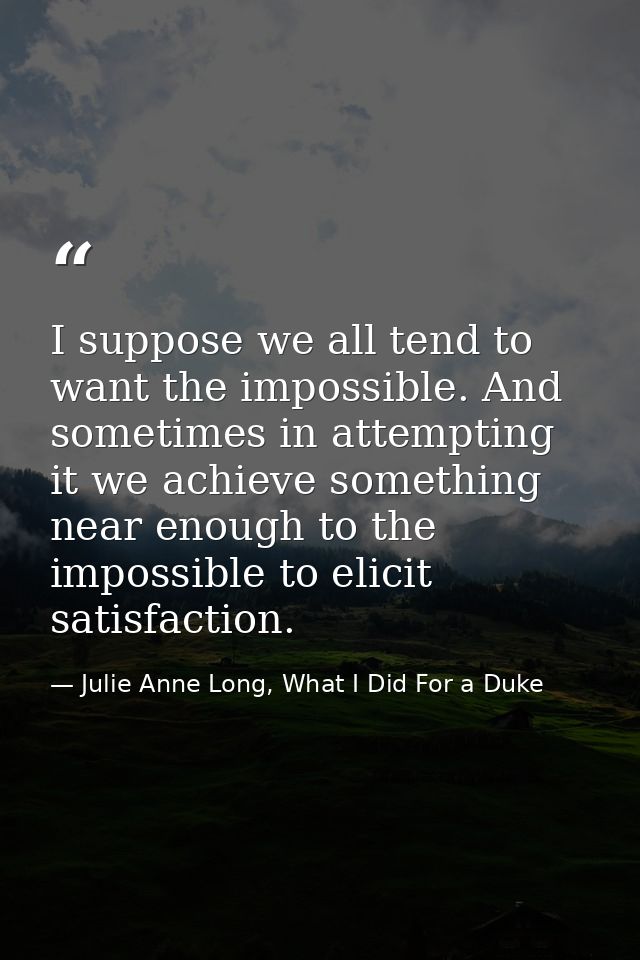 I suppose we all tend to want the impossible. And sometimes in attempting it we achieve something near enough to the imp — Julie Anne Long, What I Did For a Duke