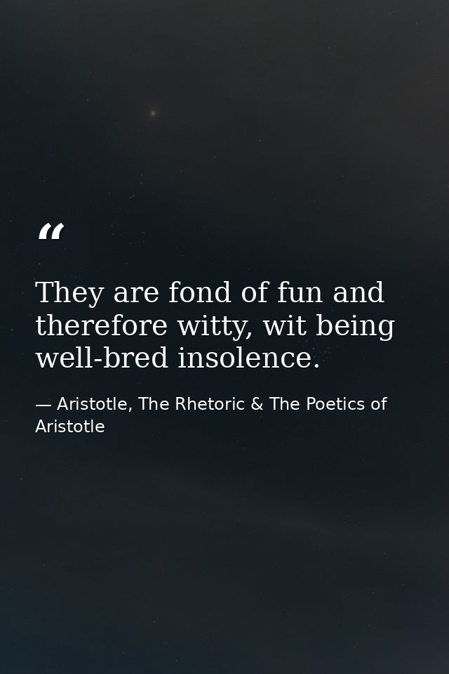 They are fond of fun and therefore witty, wit being well-bred insolence. — Aristotle, The Rhetoric & The Poetics of Aristotle