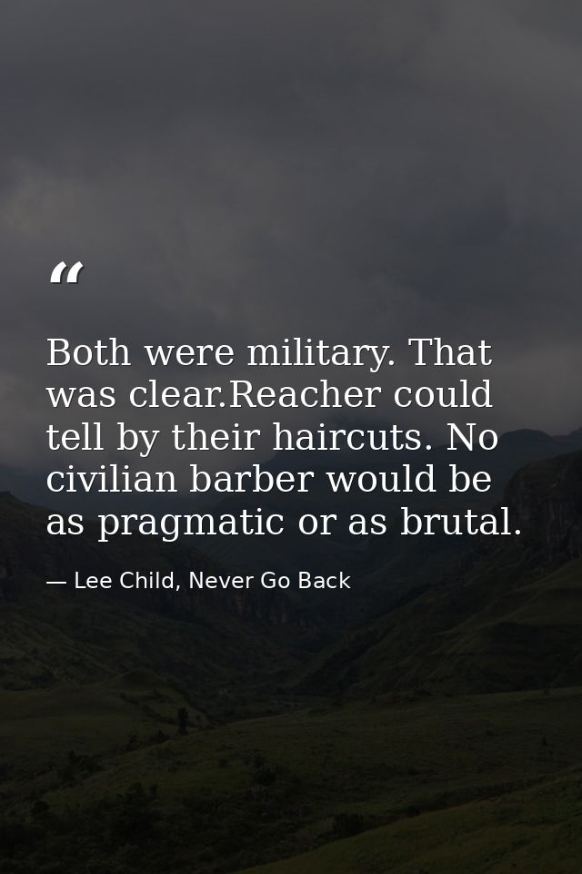 Both were military. That was clear.Reacher could tell by their haircuts. No civilian barber would be as pragmatic or as  — Lee Child, Never Go Back