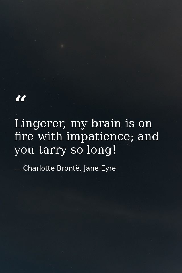 Lingerer, my brain is on fire with impatience; and you tarry so long! — Charlotte Brontë, Jane Eyre