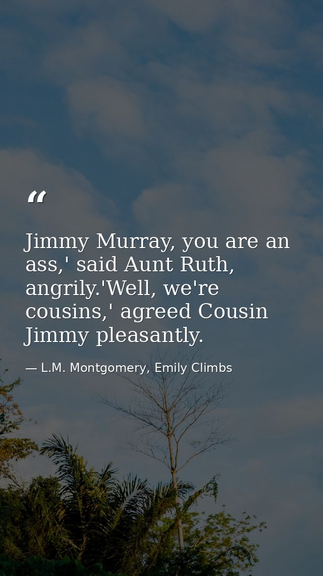 Jimmy Murray, you are an ass,' said Aunt Ruth, angrily.'Well, we're cousins,' agreed Cousin Jimmy pleasantly. — L.M. Montgomery, Emily Climbs