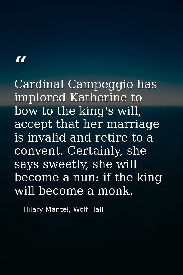 Cardinal Campeggio has implored Katherine to bow to the king's will, accept that her marriage is invalid and retire to a — Hilary Mantel, Wolf Hall