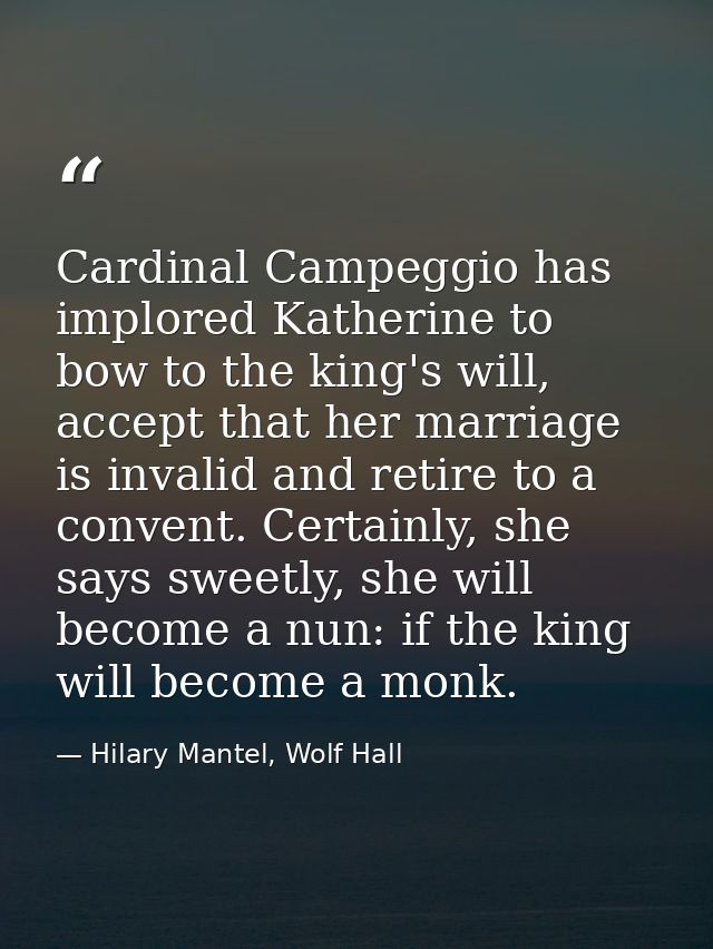 Cardinal Campeggio has implored Katherine to bow to the king's will, accept that her marriage is invalid and retire to a — Hilary Mantel, Wolf Hall