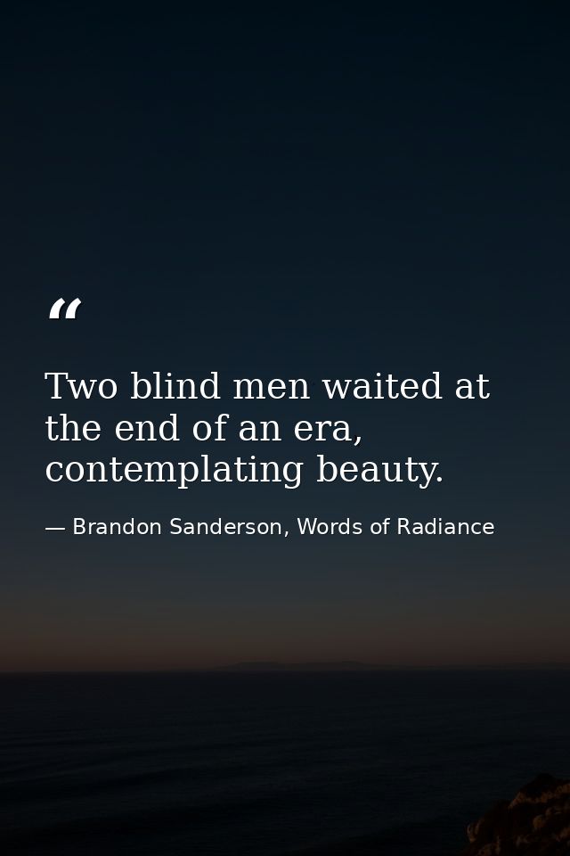 Two blind men waited at the end of an era, contemplating beauty. — Brandon Sanderson, Words of Radiance