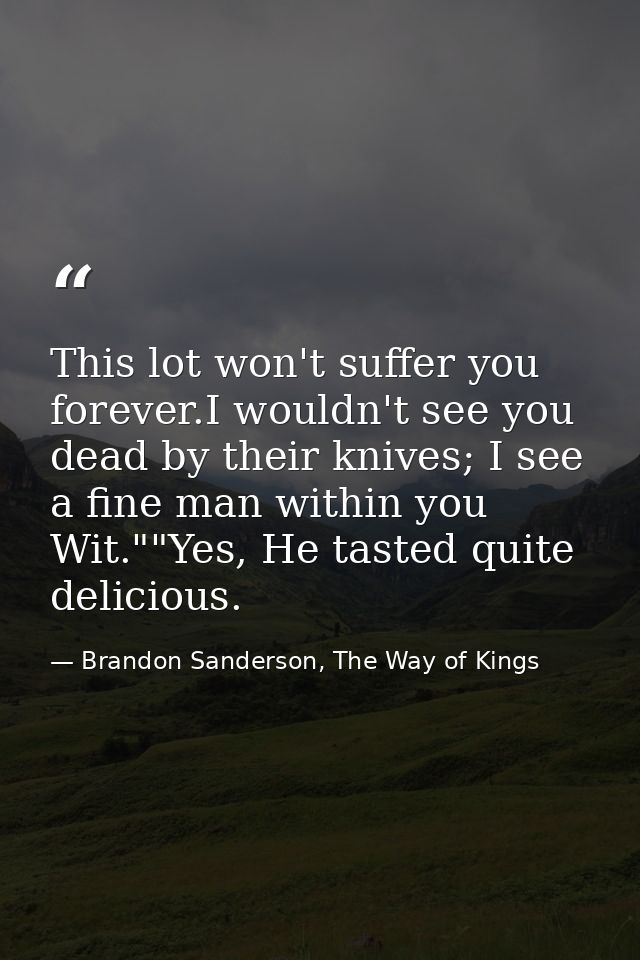 This lot won't suffer you forever.I wouldn't see you dead by their knives; I see a fine man within you Wit.""Yes, He tas — Brandon Sanderson, The Way of Kings