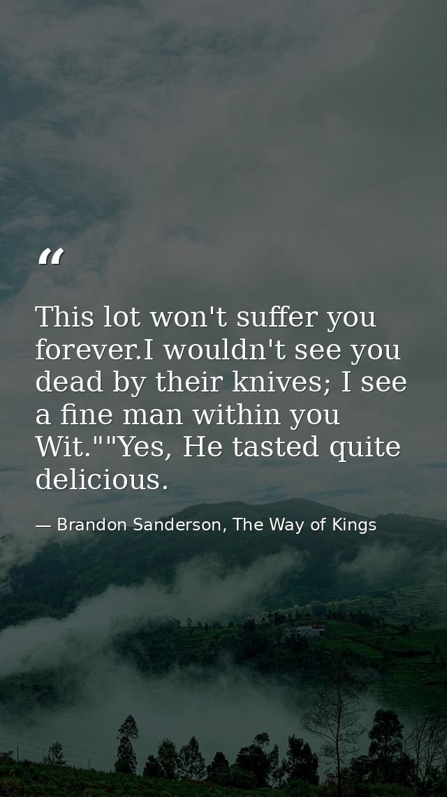 This lot won't suffer you forever.I wouldn't see you dead by their knives; I see a fine man within you Wit.""Yes, He tas — Brandon Sanderson, The Way of Kings
