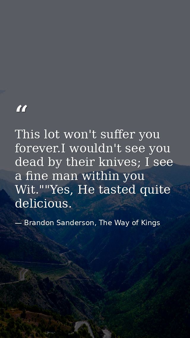 This lot won't suffer you forever.I wouldn't see you dead by their knives; I see a fine man within you Wit.""Yes, He tas — Brandon Sanderson, The Way of Kings