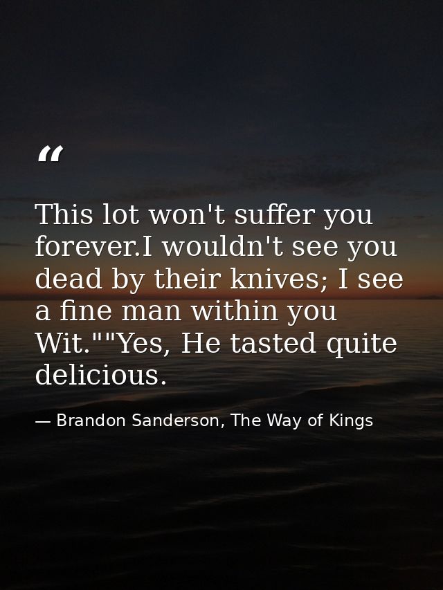 This lot won't suffer you forever.I wouldn't see you dead by their knives; I see a fine man within you Wit.""Yes, He tas — Brandon Sanderson, The Way of Kings