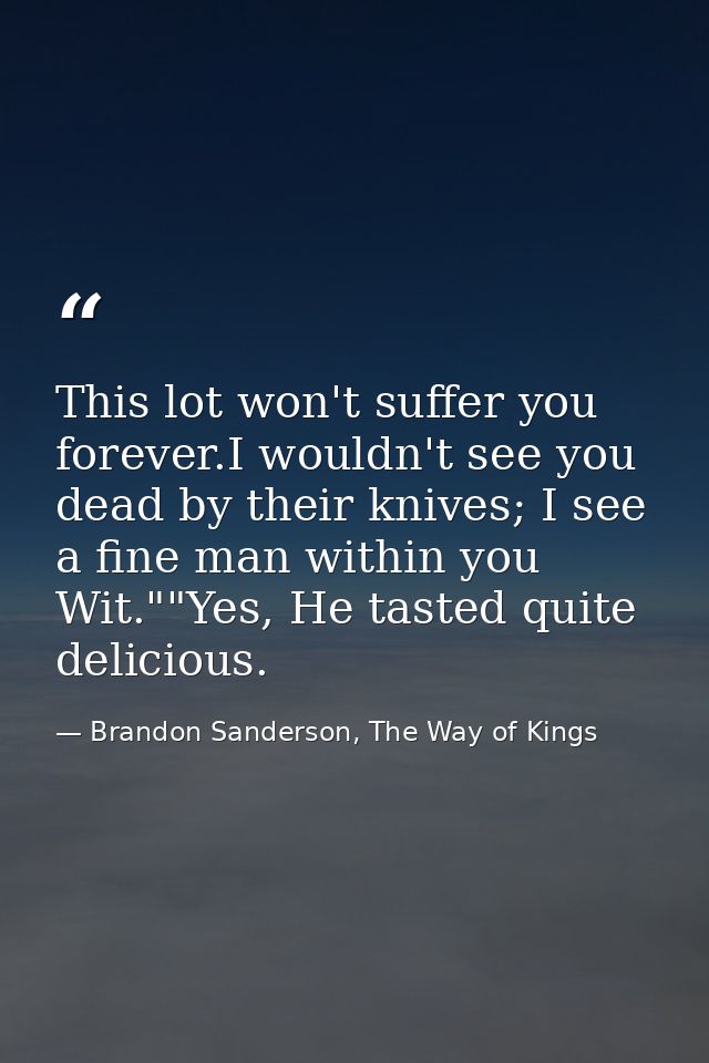 This lot won't suffer you forever.I wouldn't see you dead by their knives; I see a fine man within you Wit.""Yes, He tas — Brandon Sanderson, The Way of Kings