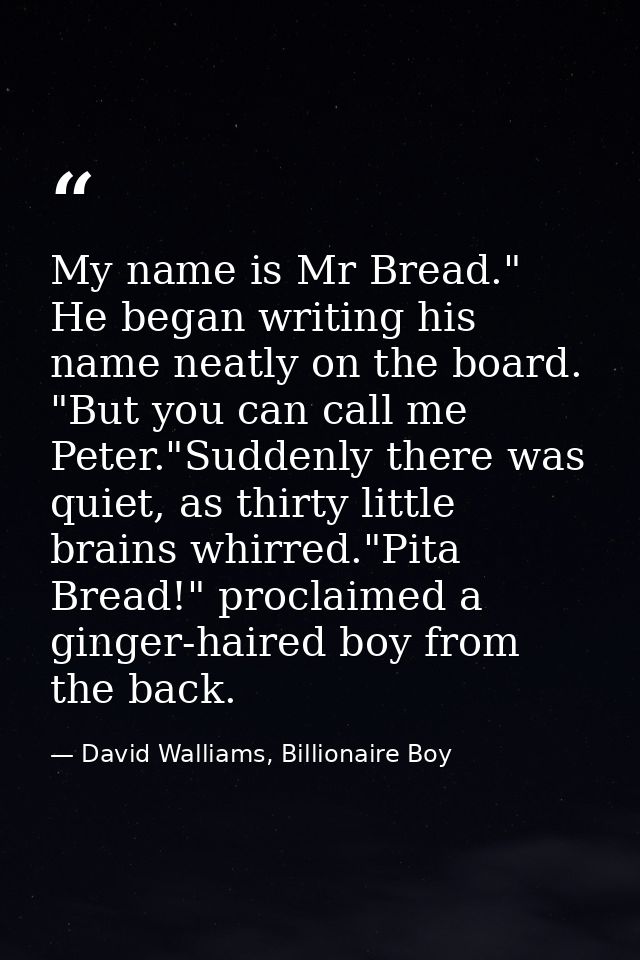My name is Mr Bread." He began writing his name neatly on the board. "But you can call me Peter."Suddenly there was quie — David Walliams, Billionaire Boy