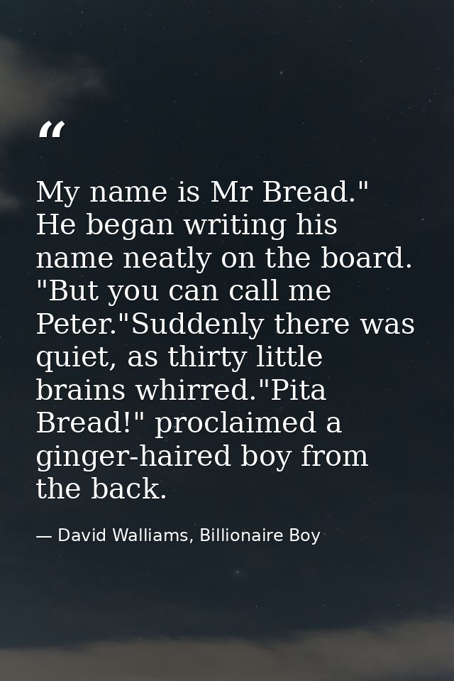 My name is Mr Bread." He began writing his name neatly on the board. "But you can call me Peter."Suddenly there was quie — David Walliams, Billionaire Boy
