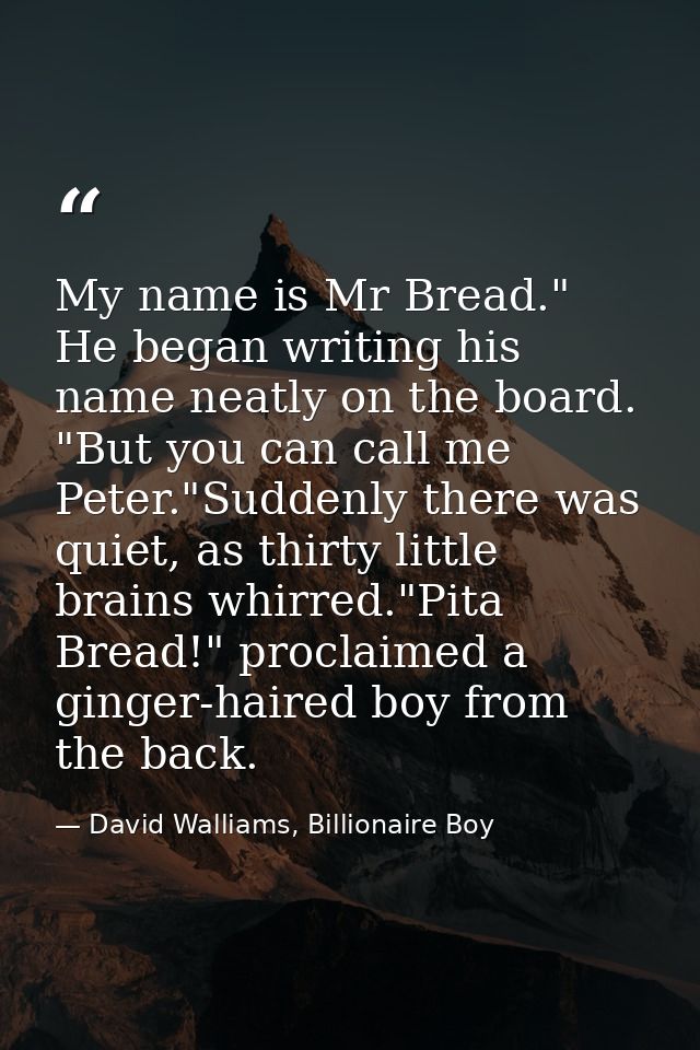 My name is Mr Bread." He began writing his name neatly on the board. "But you can call me Peter."Suddenly there was quie — David Walliams, Billionaire Boy