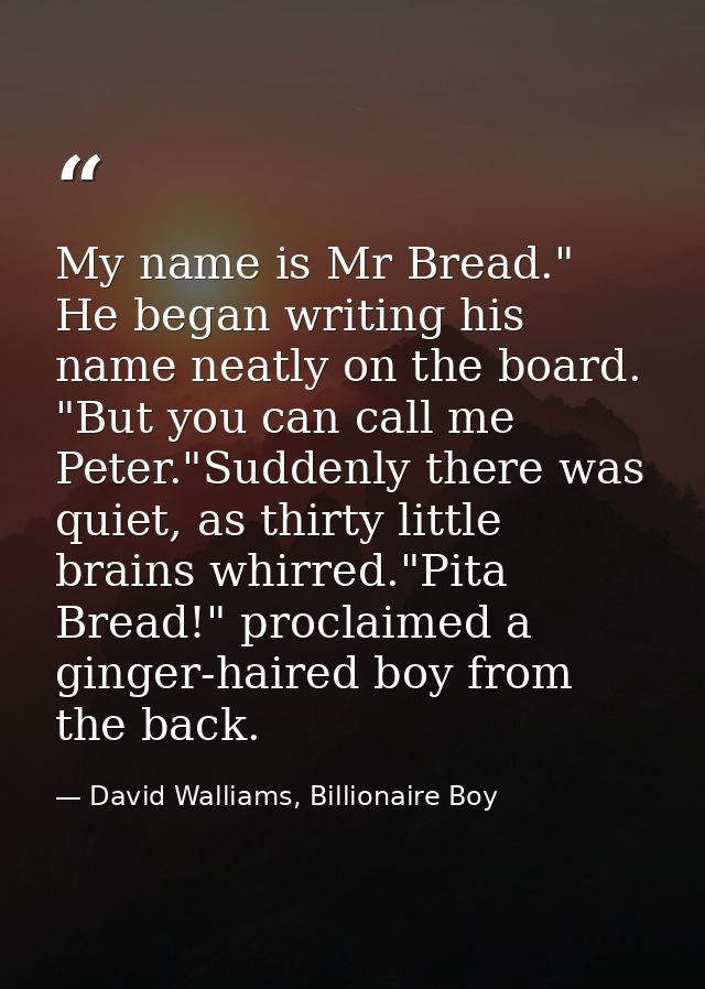 My name is Mr Bread." He began writing his name neatly on the board. "But you can call me Peter."Suddenly there was quie — David Walliams, Billionaire Boy