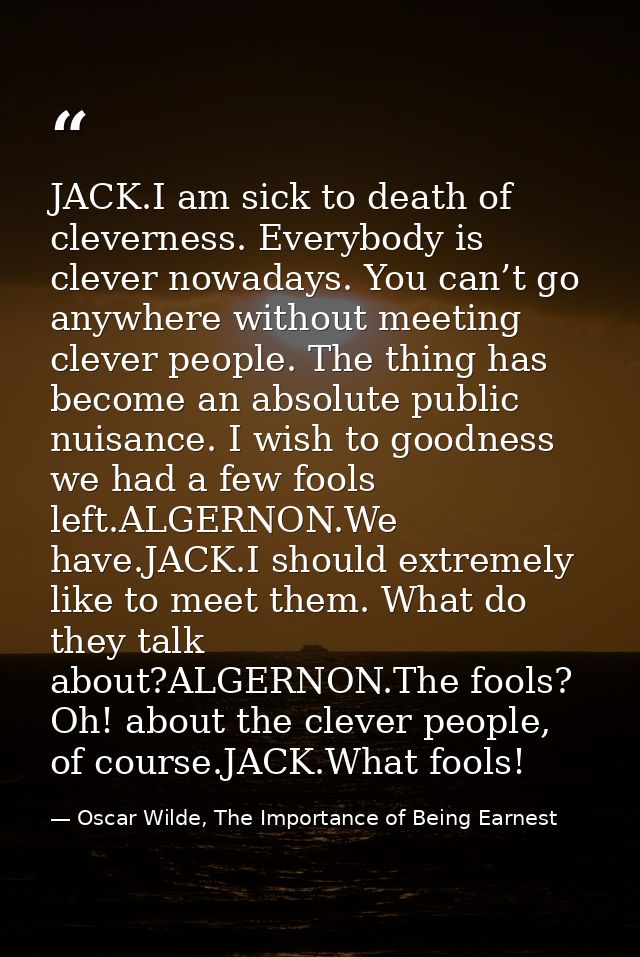 JACK.I am sick to death of cleverness. Everybody is clever nowadays. You can’t go anywhere without meeting clever people — Oscar Wilde, The Importance of Being Earnest