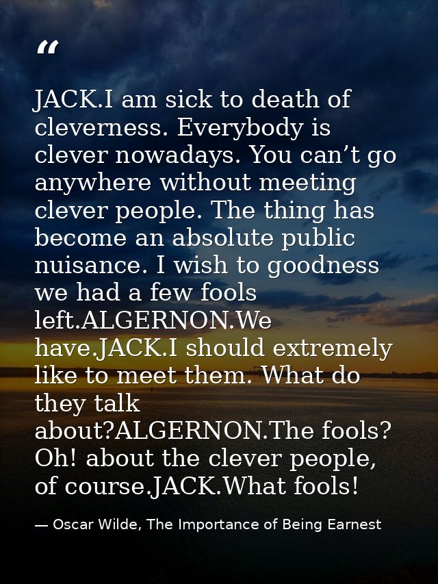 JACK.I am sick to death of cleverness. Everybody is clever nowadays. You can’t go anywhere without meeting clever people — Oscar Wilde, The Importance of Being Earnest