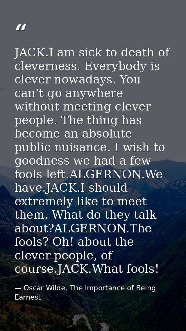 JACK.I am sick to death of cleverness. Everybody is clever nowadays. You can’t go anywhere without meeting clever people — Oscar Wilde, The Importance of Being Earnest