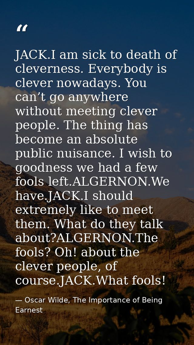 JACK.I am sick to death of cleverness. Everybody is clever nowadays. You can’t go anywhere without meeting clever people — Oscar Wilde, The Importance of Being Earnest