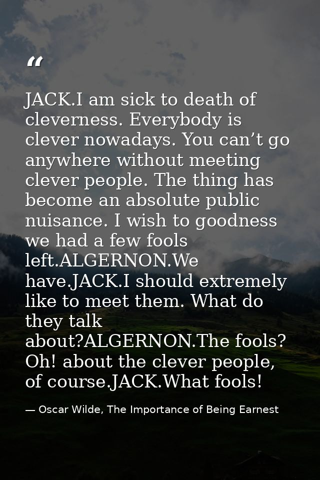 JACK.I am sick to death of cleverness. Everybody is clever nowadays. You can’t go anywhere without meeting clever people — Oscar Wilde, The Importance of Being Earnest