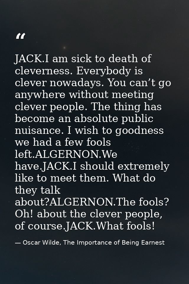 JACK.I am sick to death of cleverness. Everybody is clever nowadays. You can’t go anywhere without meeting clever people — Oscar Wilde, The Importance of Being Earnest