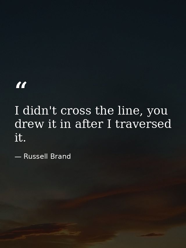 I didn't cross the line, you drew it in after I traversed it. — Russell Brand